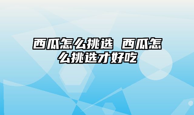 西瓜怎么挑选 西瓜怎么挑选才好吃