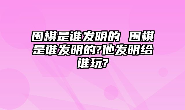 围棋是谁发明的 围棋是谁发明的?他发明给谁玩?