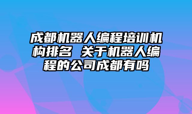 成都机器人编程培训机构排名 关于机器人编程的公司成都有吗