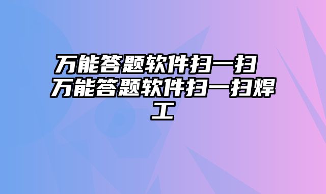 万能答题软件扫一扫 万能答题软件扫一扫焊工