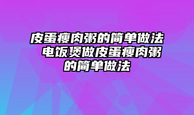 皮蛋瘦肉粥的简单做法 电饭煲做皮蛋瘦肉粥的简单做法