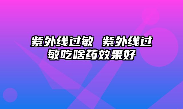 紫外线过敏 紫外线过敏吃啥药效果好