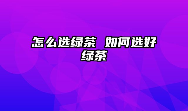 怎么选绿茶 如何选好绿茶