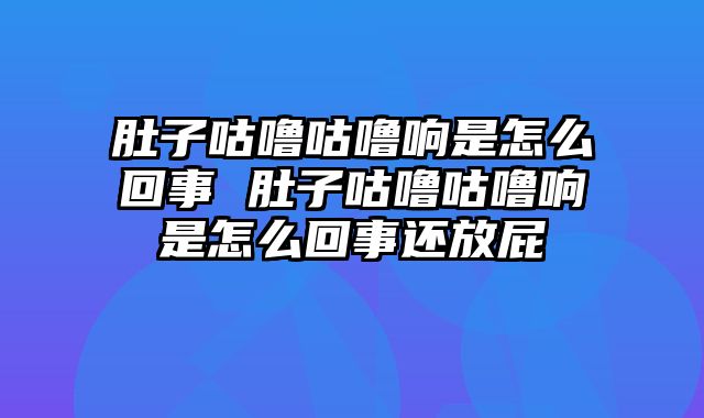 肚子咕噜咕噜响是怎么回事 肚子咕噜咕噜响是怎么回事还放屁
