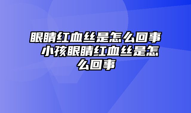 眼睛红血丝是怎么回事 小孩眼睛红血丝是怎么回事