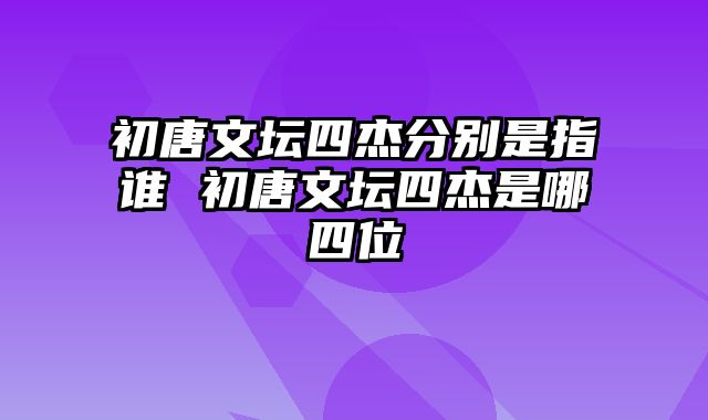 初唐文坛四杰分别是指谁 初唐文坛四杰是哪四位