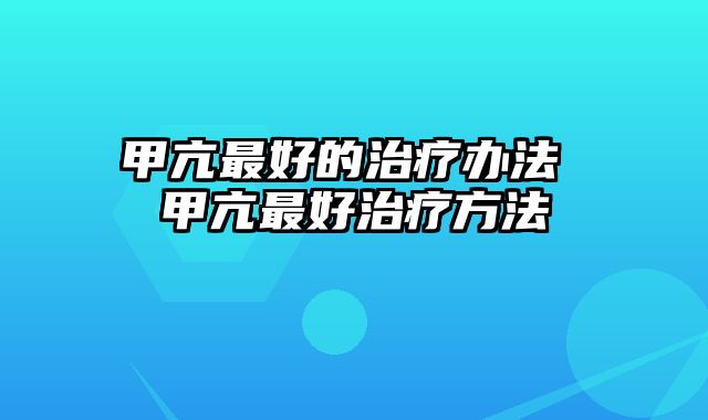 甲亢最好的治疗办法 甲亢最好治疗方法