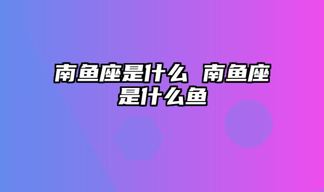 南鱼座是什么 南鱼座是什么鱼
