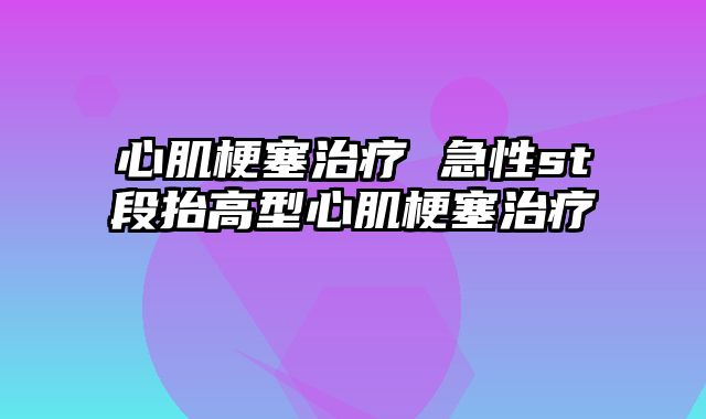 心肌梗塞治疗 急性st段抬高型心肌梗塞治疗