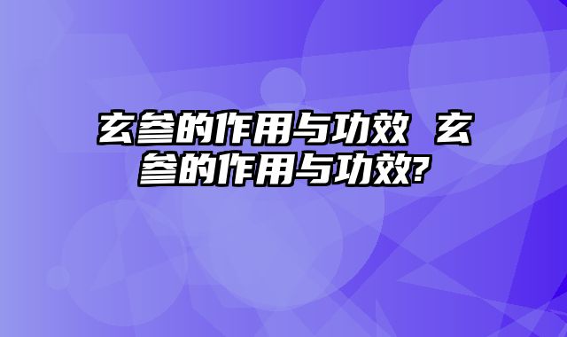 玄参的作用与功效 玄参的作用与功效?