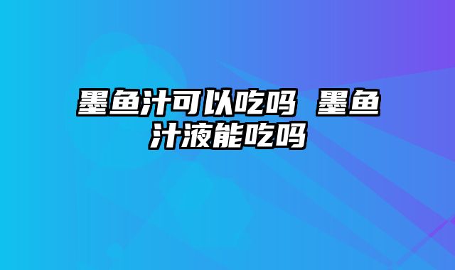 墨鱼汁可以吃吗 墨鱼汁液能吃吗