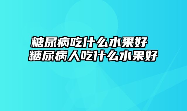 糖尿病吃什么水果好 糖尿病人吃什么水果好
