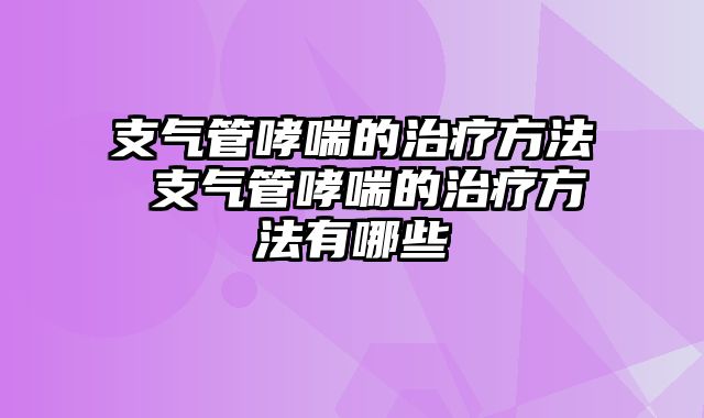 支气管哮喘的治疗方法 支气管哮喘的治疗方法有哪些