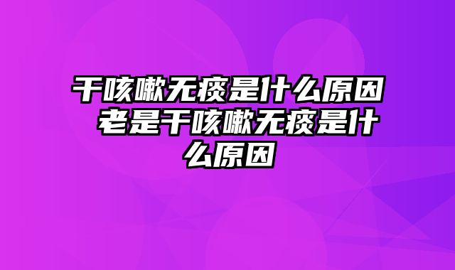 干咳嗽无痰是什么原因 老是干咳嗽无痰是什么原因