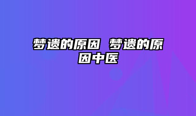 梦遗的原因 梦遗的原因中医