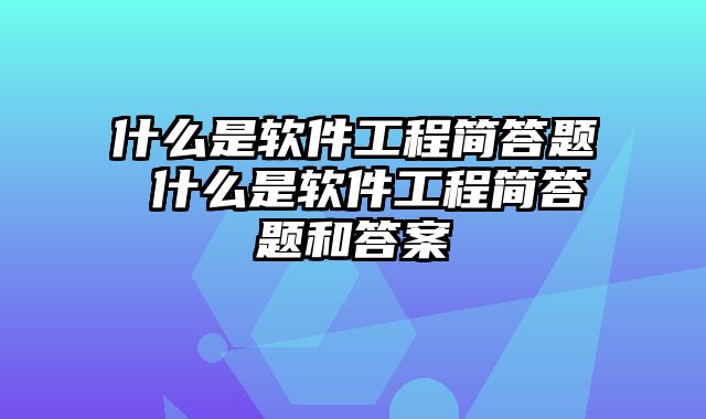 什么是软件工程简答题 什么是软件工程简答题和答案