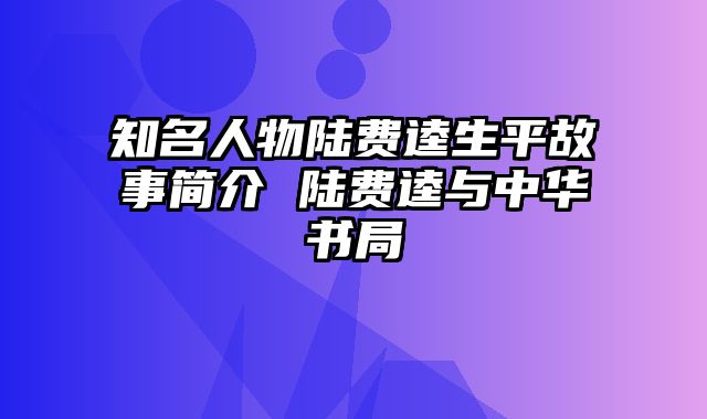 知名人物陆费逵生平故事简介 陆费逵与中华书局