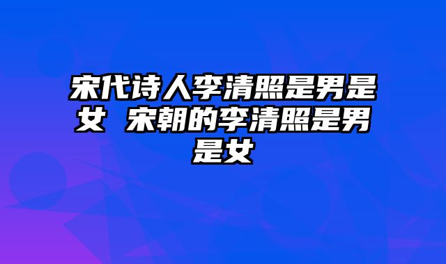 宋代诗人李清照是男是女 宋朝的李清照是男是女