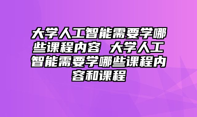 大学人工智能需要学哪些课程内容 大学人工智能需要学哪些课程内容和课程