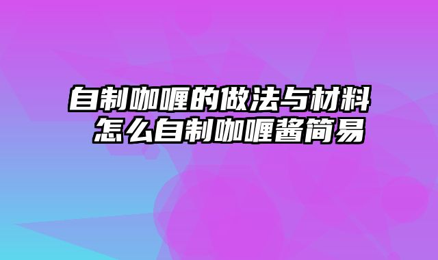 自制咖喱的做法与材料 怎么自制咖喱酱简易