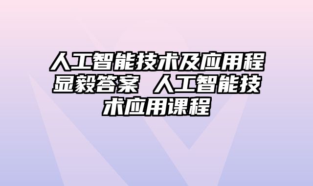 人工智能技术及应用程显毅答案 人工智能技术应用课程