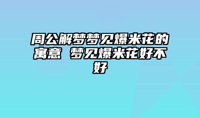 周公解梦梦见爆米花的寓意 梦见爆米花好不好