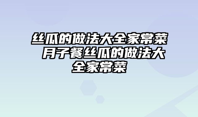 丝瓜的做法大全家常菜 月子餐丝瓜的做法大全家常菜