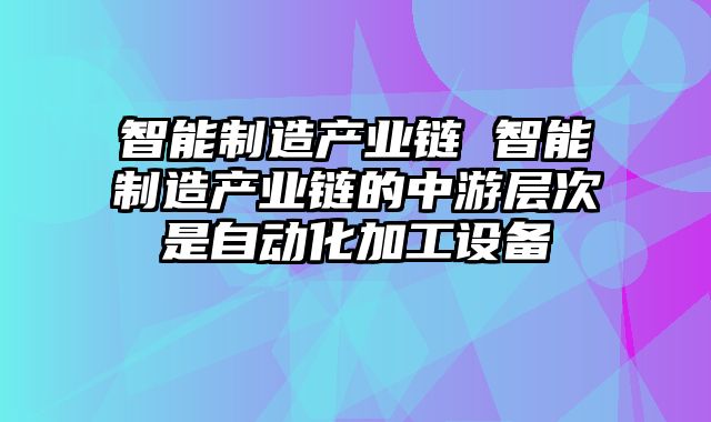 智能制造产业链 智能制造产业链的中游层次是自动化加工设备