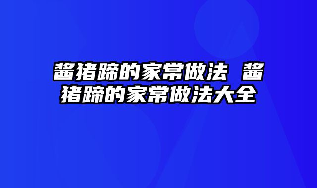 酱猪蹄的家常做法 酱猪蹄的家常做法大全