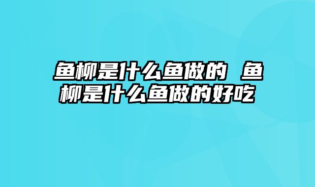 鱼柳是什么鱼做的 鱼柳是什么鱼做的好吃