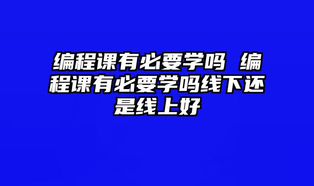 编程课有必要学吗 编程课有必要学吗线下还是线上好