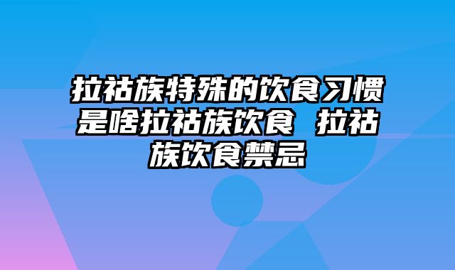 拉祜族特殊的饮食习惯是啥拉祜族饮食 拉祜族饮食禁忌