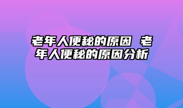 老年人便秘的原因 老年人便秘的原因分析