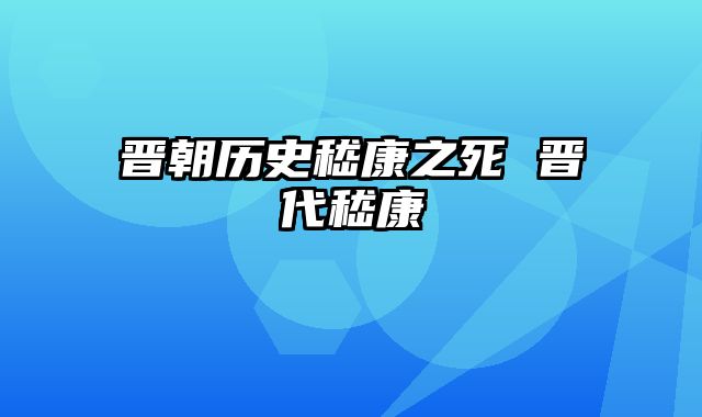 晋朝历史嵇康之死 晋代嵇康