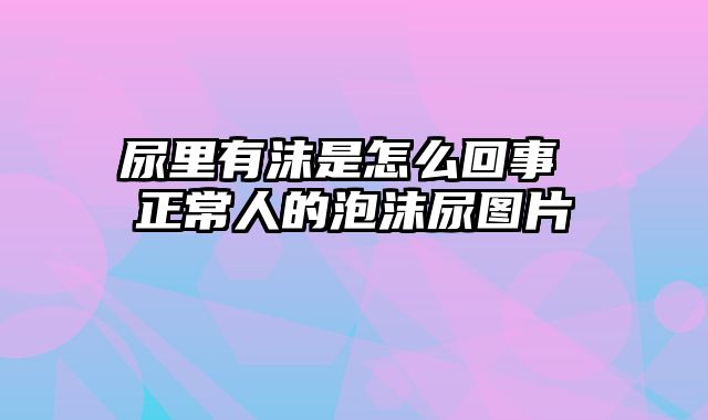 尿里有沫是怎么回事 正常人的泡沫尿图片