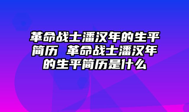 革命战士潘汉年的生平简历 革命战士潘汉年的生平简历是什么