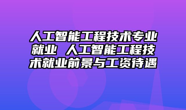 人工智能工程技术专业就业 人工智能工程技术就业前景与工资待遇
