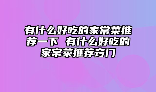 有什么好吃的家常菜推荐一下 有什么好吃的家常菜推荐窍门