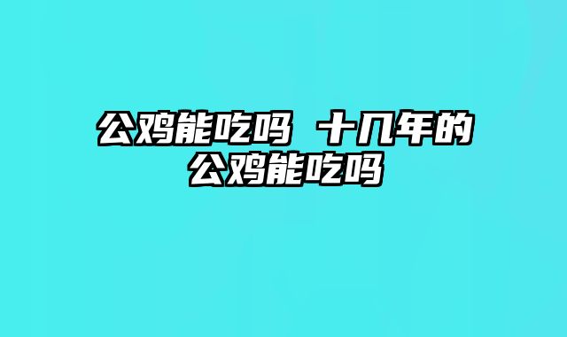 公鸡能吃吗 十几年的公鸡能吃吗