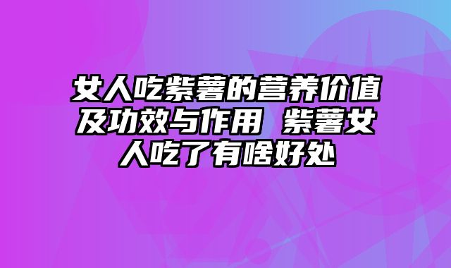 女人吃紫薯的营养价值及功效与作用 紫薯女人吃了有啥好处