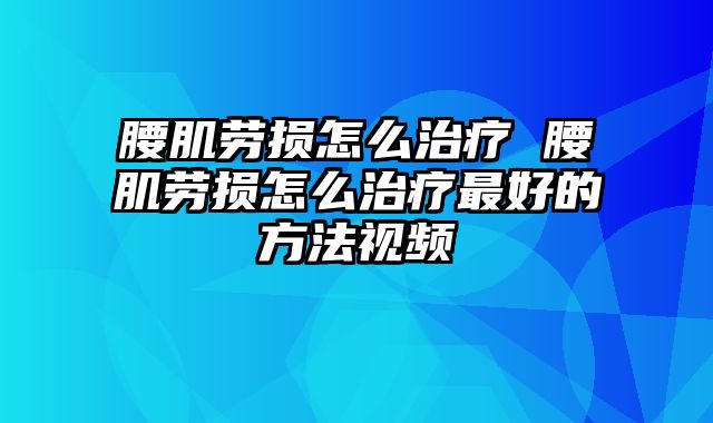 腰肌劳损怎么治疗 腰肌劳损怎么治疗最好的方法视频
