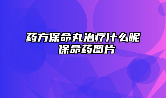 药方保命丸治疗什么呢 保命药图片