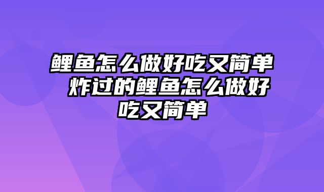 鲤鱼怎么做好吃又简单 炸过的鲤鱼怎么做好吃又简单
