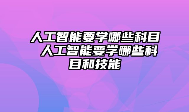 人工智能要学哪些科目 人工智能要学哪些科目和技能