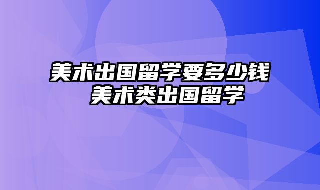 美术出国留学要多少钱 美术类出国留学