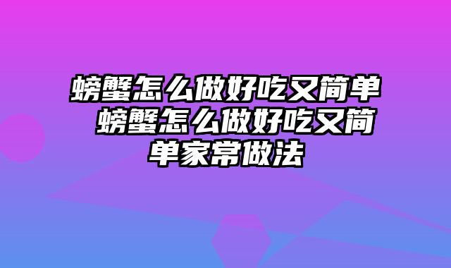 螃蟹怎么做好吃又简单 螃蟹怎么做好吃又简单家常做法