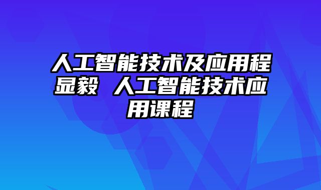 人工智能技术及应用程显毅 人工智能技术应用课程