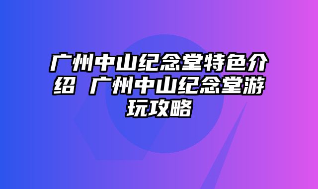 广州中山纪念堂特色介绍 广州中山纪念堂游玩攻略