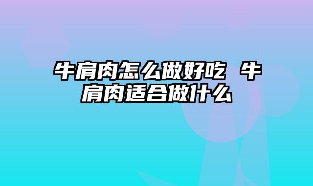 牛肩肉怎么做好吃 牛肩肉适合做什么