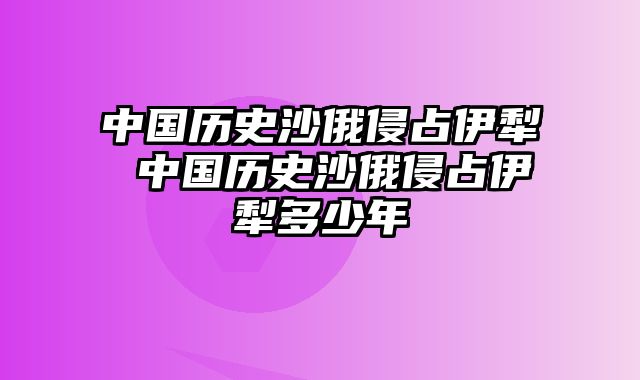 中国历史沙俄侵占伊犁 中国历史沙俄侵占伊犁多少年